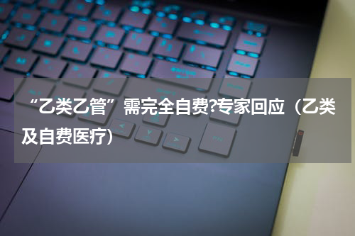 “乙类乙管”需完全自费?专家回应（乙类及自费医疗）