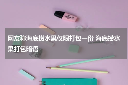 网友称海底捞水果仅限打包一份 海底捞水果打包暗语