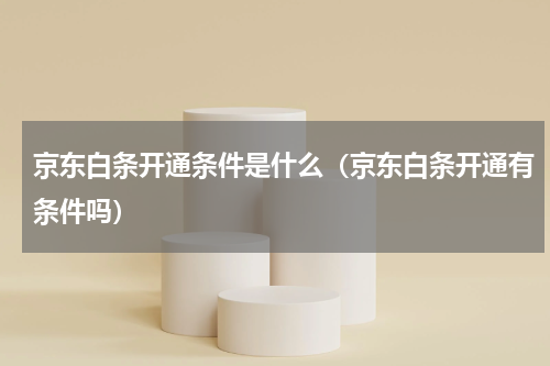 京东白条开通条件是什么（京东白条开通有条件吗）
