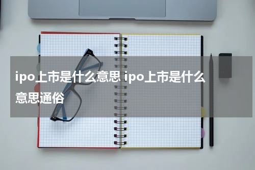 ipo上市是什么意思 ipo上市是什么意思通俗
