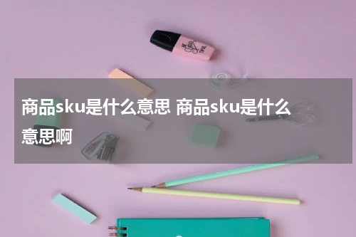 商品sku是什么意思 商品sku是什么意思啊