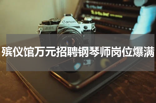 殡仪馆万元招聘钢琴师岗位爆满