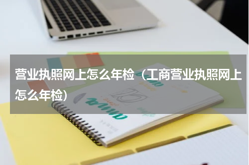 营业执照网上怎么年检（工商营业执照网上怎么年检）