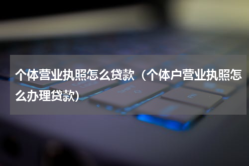 个体营业执照怎么贷款(个体户营业执照怎么办理贷款)