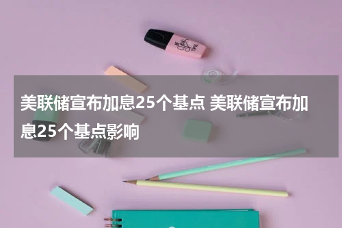 美联储宣布加息25个基点 美联储宣布加息25个基点影响
