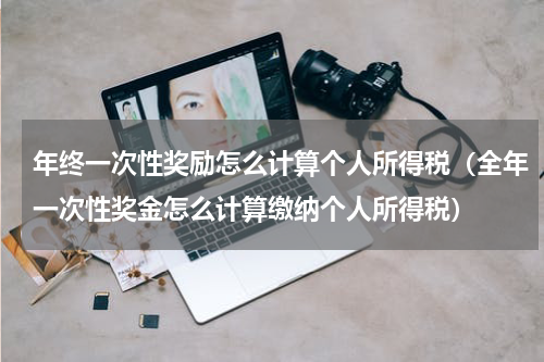年终一次性奖励怎么计算个人所得税(全年一次性奖金怎么计算缴纳个人所得税)