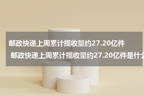 邮政快递上周累计揽收量约27.20亿件 邮政快递上周累计揽收量约27.20亿件是什么