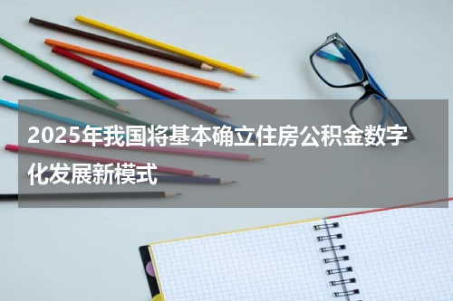 2025年我国将基本确立住房公积金数字化发展新模式