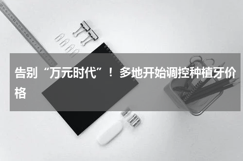 告别“万元时代”！多地开始调控种植牙价格