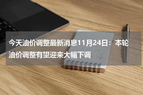 今天油价调整最新消息11月24日:本轮油价调整有望迎来大幅下调