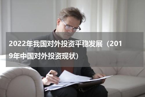 2022年我国对外投资平稳发展（2019年中国对外投资现状）