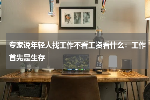 专家说年轻人找工作不看工资看什么：工作首先是生存