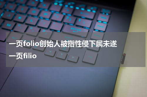一页folio创始人被指性侵下属未遂 一页filio