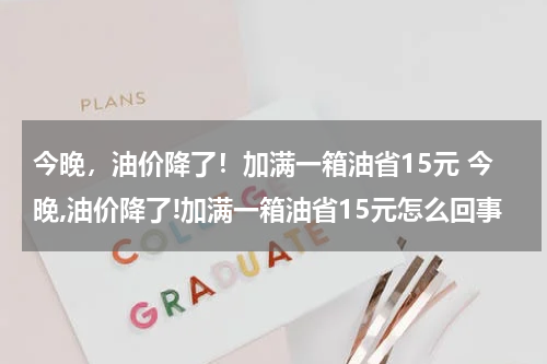 今晚，油价降了！加满一箱油省15元 今晚,油价降了!加满一箱油省15元怎么回事