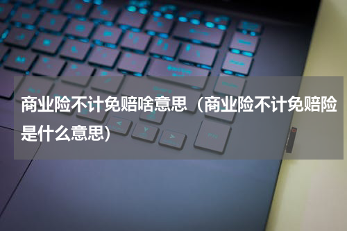 商业险不计免赔啥意思（商业险不计免赔险是什么意思）