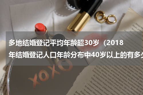 多地结婚登记平均年龄超30岁（2018年结婚登记人口年龄分布中40岁以上的有多少人）