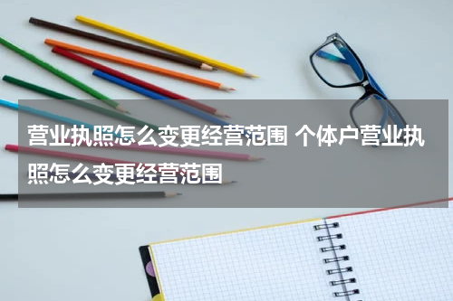 营业执照怎么变更经营范围 个体户营业执照怎么变更经营范围