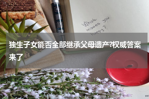 独生子女能否全部继承父母遗产?权威答案来了