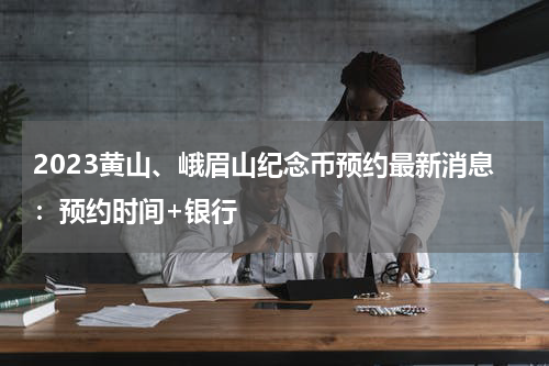 2023黄山、峨眉山纪念币预约最新消息:预约时间+银行