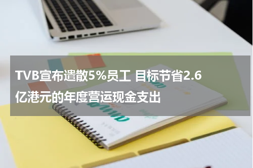 TVB宣布遣散5%员工 目标节省2.6亿港元的年度营运现金支出