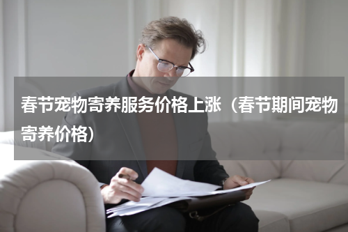 春节宠物寄养服务价格上涨（春节期间宠物寄养价格）