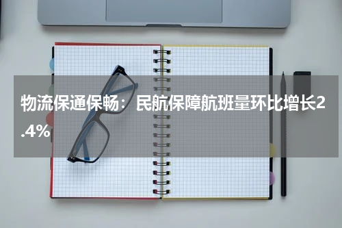 物流保通保畅：民航保障航班量环比增长2.4%