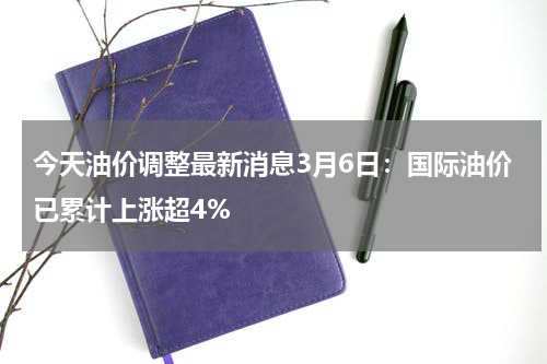 今天油价调整最新消息3月6日:国际油价已累计上涨超4%