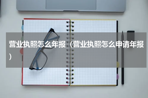 营业执照怎么年报(营业执照怎么申请年报)