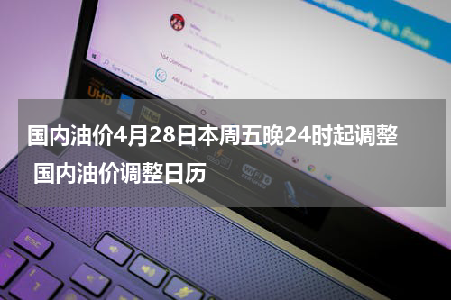 国内油价4月28日本周五晚24时起调整 国内油价调整日历