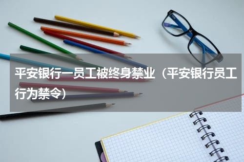 平安银行一员工被终身禁业（平安银行员工行为禁令）