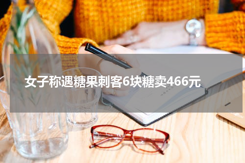 女子称遇糖果刺客6块糖卖466元