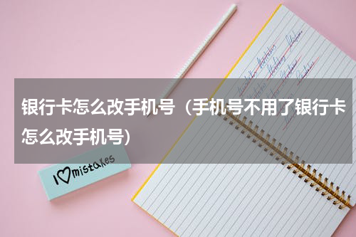 银行卡怎么改手机号（手机号不用了银行卡怎么改手机号）