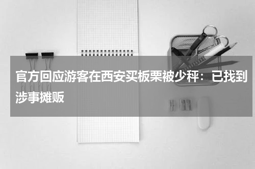 官方回应游客在西安买板栗被少秤：已找到涉事摊贩