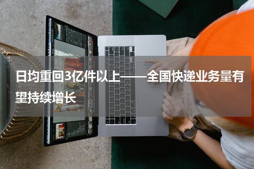 日均重回3亿件以上——全国快递业务量有望持续增长