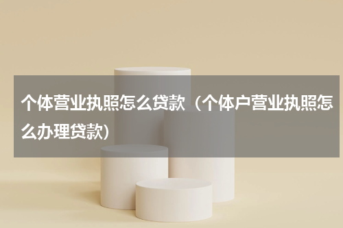 个体营业执照怎么贷款（个体户营业执照怎么办理贷款）