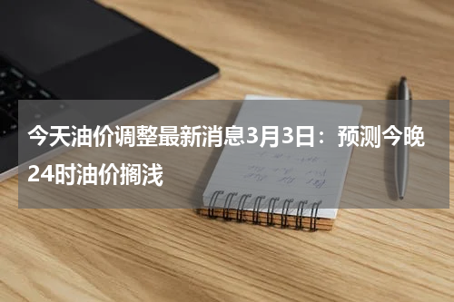 今天油价调整最新消息3月3日：预测今晚24时油价搁浅