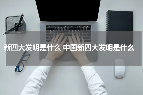 新四大发明是什么 中国新四大发明是什么