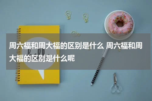 周六福和周大福的区别是什么 周六福和周大福的区别是什么呢