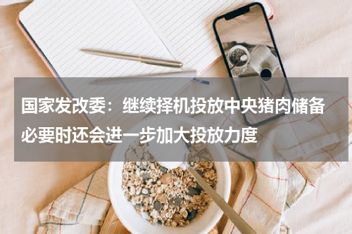 国家发改委：继续择机投放中央猪肉储备 必要时还会进一步加大投放力度