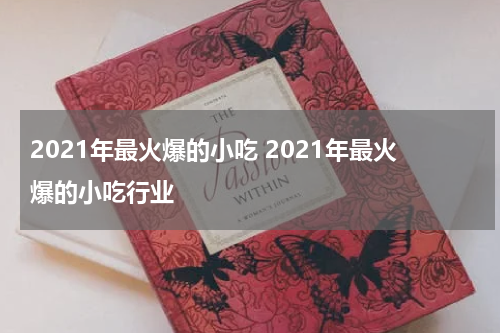 2021年最火爆的小吃 2021年最火爆的小吃行业