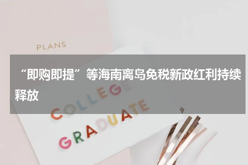 “即购即提”等海南离岛免税新政红利持续释放
