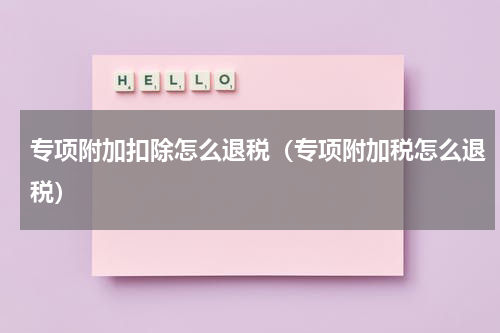 专项附加扣除怎么退税(专项附加税怎么退税)