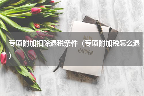 专项附加扣除退税条件（专项附加税怎么退）