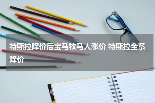 特斯拉降价后宝马牧马人涨价 特斯拉全系降价