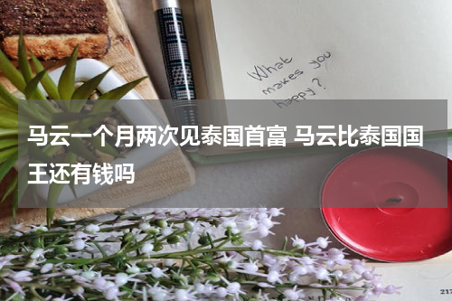 马云一个月两次见泰国首富 马云比泰国国王还有钱吗