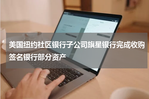 美国纽约社区银行子公司旗星银行完成收购签名银行部分资产