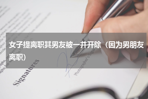 女子提离职其男友被一并开除（因为男朋友离职）