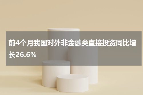 前4个月我国对外非金融类直接投资同比增长26.6%