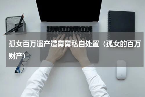 孤女百万遗产遭舅舅私自处置（孤女的百万财产）