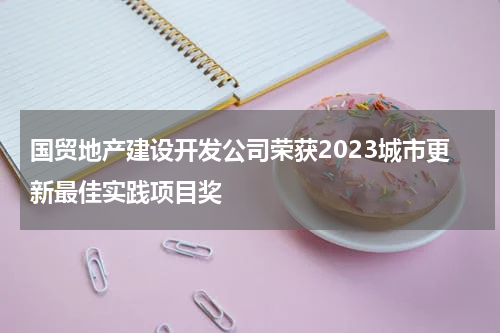 国贸地产建设开发公司荣获2023城市更新最佳实践项目奖